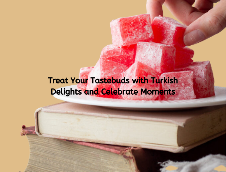 Treat Your Tastebuds with Turkish Delights and Celebrate Moments
