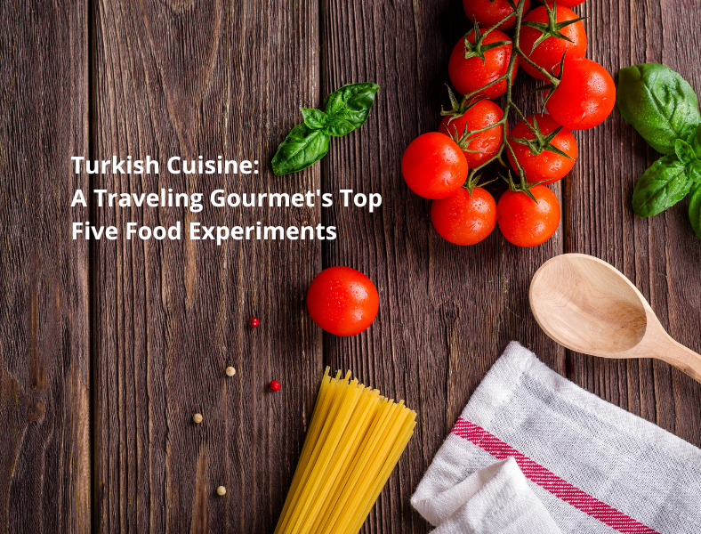 Turkish Cuisine: A Traveling Gourmet’s Top Five Food Experiments